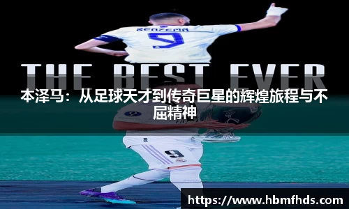 本泽马：从足球天才到传奇巨星的辉煌旅程与不屈精神