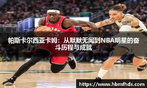 帕斯卡尔西亚卡姆：从默默无闻到NBA明星的奋斗历程与成就