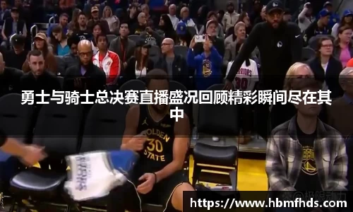 勇士与骑士总决赛直播盛况回顾精彩瞬间尽在其中